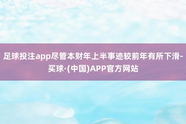 足球投注app尽管本财年上半事迹较前年有所下滑-买球·(中国)APP官方网站