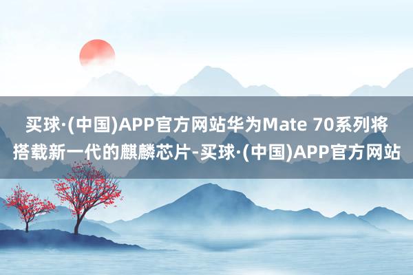 买球·(中国)APP官方网站华为Mate 70系列将搭载新一代的麒麟芯片-买球·(中国)APP官方网站