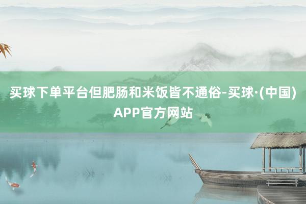 买球下单平台但肥肠和米饭皆不通俗-买球·(中国)APP官方网站