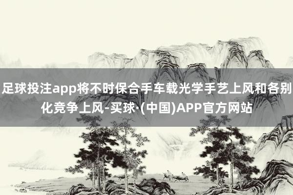 足球投注app将不时保合手车载光学手艺上风和各别化竞争上风-买球·(中国)APP官方网站