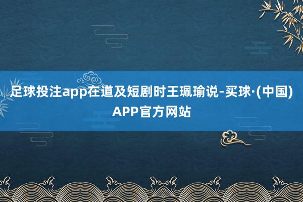 足球投注app在道及短剧时王珮瑜说-买球·(中国)APP官方网站