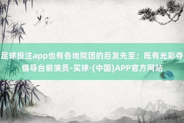足球投注app也有各地院团的后发先至；既有光彩夺倡导台前演员-买球·(中国)APP官方网站