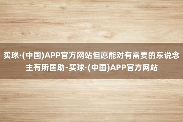 买球·(中国)APP官方网站但愿能对有需要的东说念主有所匡助-买球·(中国)APP官方网站