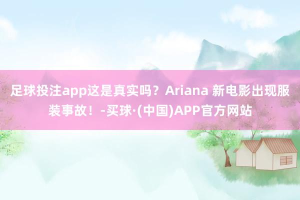 足球投注app这是真实吗？Ariana 新电影出现服装事故！-买球·(中国)APP官方网站