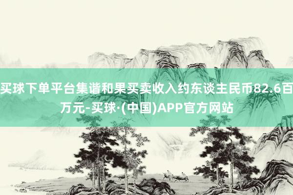 买球下单平台集谐和果买卖收入约东谈主民币82.6百万元-买球·(中国)APP官方网站