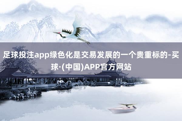 足球投注app绿色化是交易发展的一个贵重标的-买球·(中国)APP官方网站