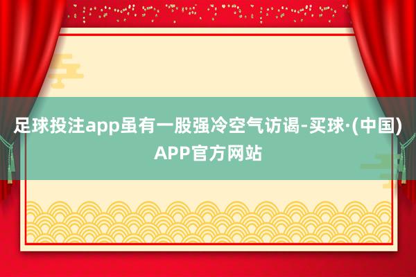足球投注app虽有一股强冷空气访谒-买球·(中国)APP官方网站