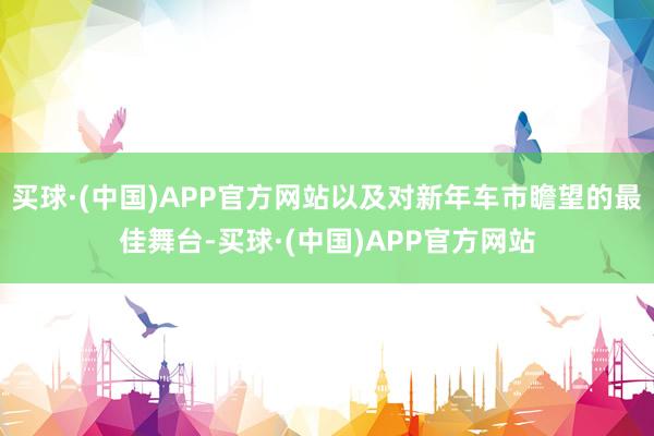 买球·(中国)APP官方网站以及对新年车市瞻望的最佳舞台-买球·(中国)APP官方网站