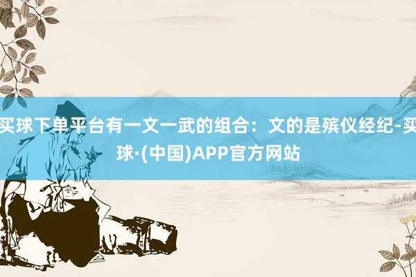 买球下单平台有一文一武的组合：文的是殡仪经纪-买球·(中国)APP官方网站