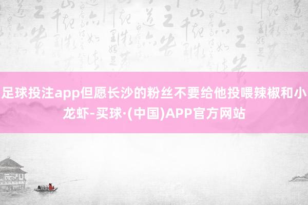 足球投注app但愿长沙的粉丝不要给他投喂辣椒和小龙虾-买球·(中国)APP官方网站