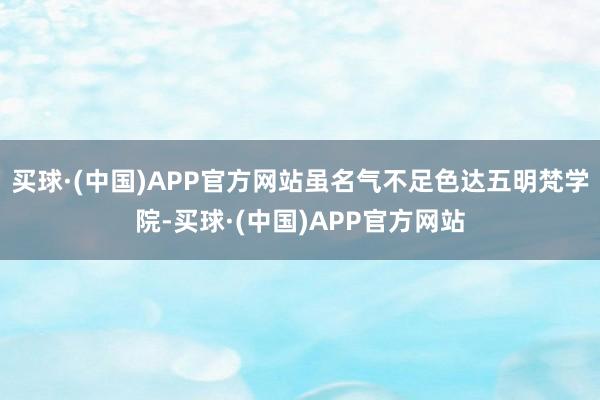 买球·(中国)APP官方网站虽名气不足色达五明梵学院-买球·(中国)APP官方网站