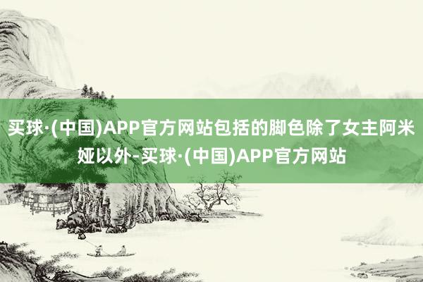 买球·(中国)APP官方网站包括的脚色除了女主阿米娅以外-买球·(中国)APP官方网站