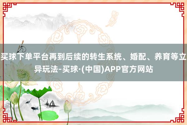 买球下单平台再到后续的转生系统、婚配、养育等立异玩法-买球·(中国)APP官方网站