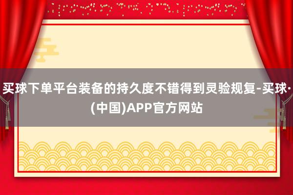 买球下单平台装备的持久度不错得到灵验规复-买球·(中国)APP官方网站