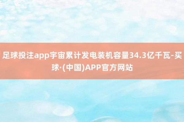 足球投注app宇宙累计发电装机容量34.3亿千瓦-买球·(中国)APP官方网站
