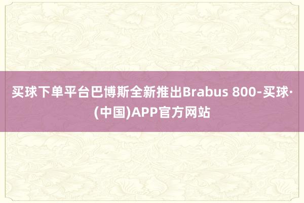 买球下单平台巴博斯全新推出Brabus 800-买球·(中国)APP官方网站