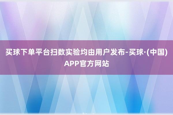 买球下单平台扫数实验均由用户发布-买球·(中国)APP官方网站