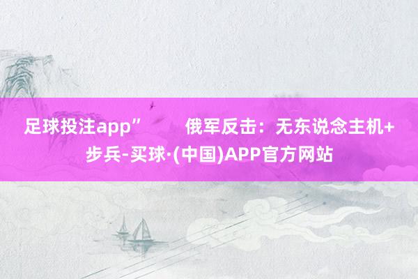足球投注app”        俄军反击：无东说念主机+步兵-买球·(中国)APP官方网站