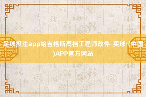 足球投注app给吉格斯高档工程师改件-买球·(中国)APP官方网站