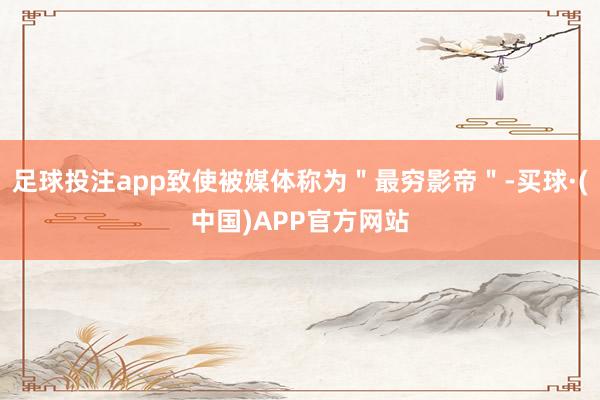 足球投注app致使被媒体称为＂最穷影帝＂-买球·(中国)APP官方网站