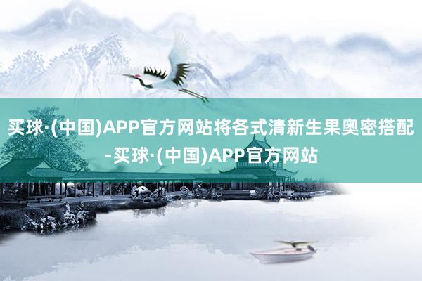 买球·(中国)APP官方网站将各式清新生果奥密搭配-买球·(中国)APP官方网站