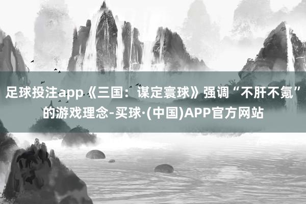 足球投注app《三国：谋定寰球》强调“不肝不氪”的游戏理念-买球·(中国)APP官方网站
