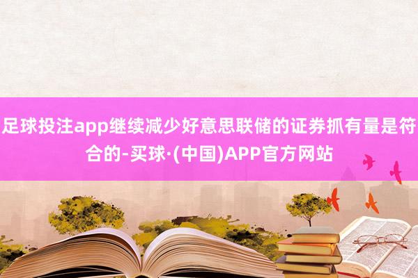 足球投注app继续减少好意思联储的证券抓有量是符合的-买球·(中国)APP官方网站