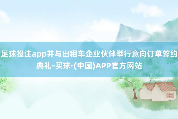足球投注app并与出租车企业伙伴举行意向订单签约典礼-买球·(中国)APP官方网站