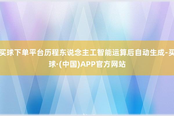 买球下单平台历程东说念主工智能运算后自动生成-买球·(中国)APP官方网站