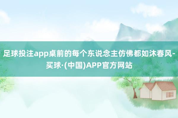 足球投注app桌前的每个东说念主仿佛都如沐春风-买球·(中国)APP官方网站
