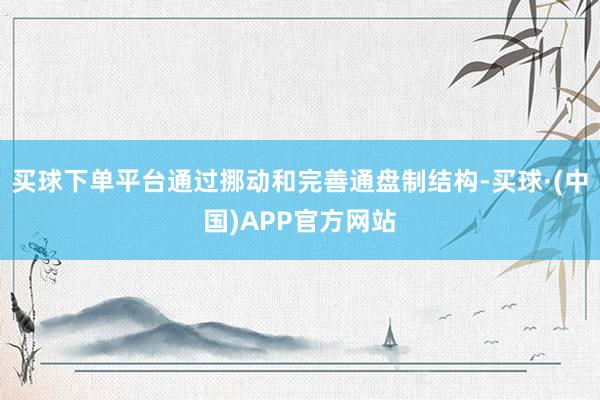 买球下单平台通过挪动和完善通盘制结构-买球·(中国)APP官方网站