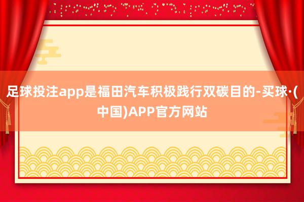 足球投注app是福田汽车积极践行双碳目的-买球·(中国)APP官方网站