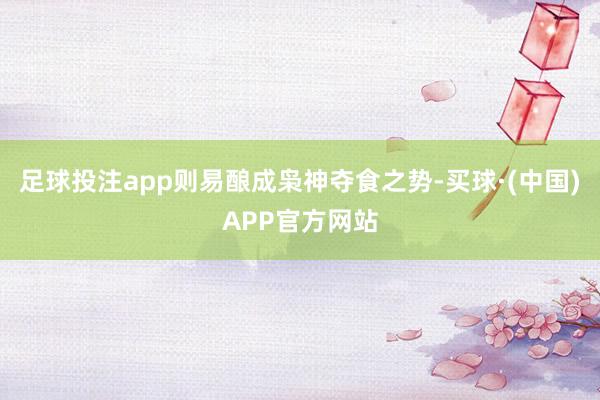 足球投注app则易酿成枭神夺食之势-买球·(中国)APP官方网站