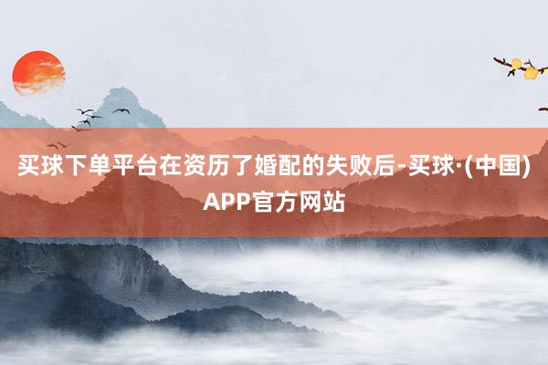 买球下单平台在资历了婚配的失败后-买球·(中国)APP官方网站