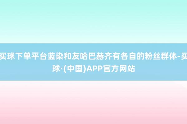 买球下单平台蓝染和友哈巴赫齐有各自的粉丝群体-买球·(中国)APP官方网站