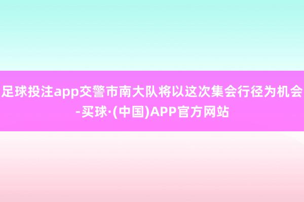 足球投注app交警市南大队将以这次集会行径为机会-买球·(中国)APP官方网站