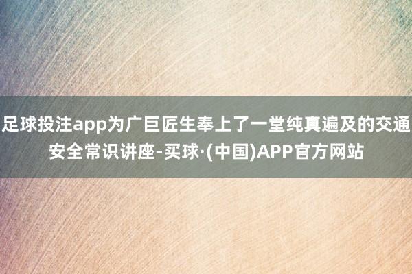 足球投注app为广巨匠生奉上了一堂纯真遍及的交通安全常识讲座-买球·(中国)APP官方网站
