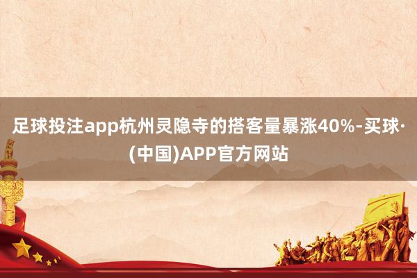 足球投注app杭州灵隐寺的搭客量暴涨40%-买球·(中国)APP官方网站