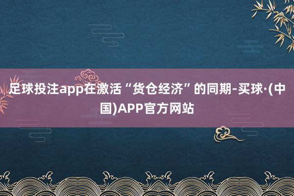 足球投注app在激活“货仓经济”的同期-买球·(中国)APP官方网站