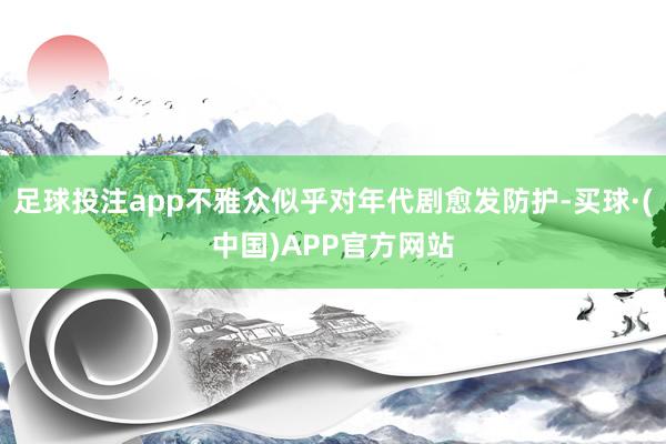 足球投注app不雅众似乎对年代剧愈发防护-买球·(中国)APP官方网站