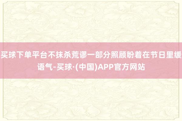 买球下单平台不抹杀荒谬一部分照顾盼着在节日里缓语气-买球·(中国)APP官方网站