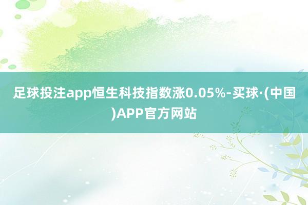 足球投注app恒生科技指数涨0.05%-买球·(中国)APP官方网站