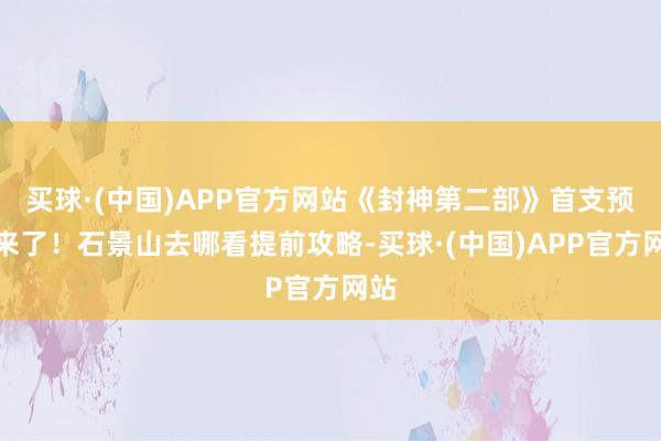 买球·(中国)APP官方网站《封神第二部》首支预报来了！石景山去哪看提前攻略-买球·(中国)APP官方网站