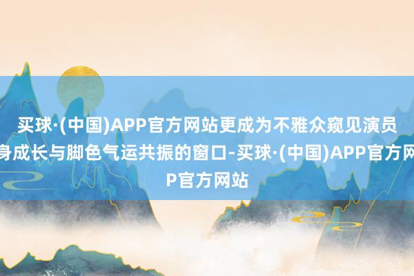 买球·(中国)APP官方网站更成为不雅众窥见演员本身成长与脚色气运共振的窗口-买球·(中国)APP官方网站