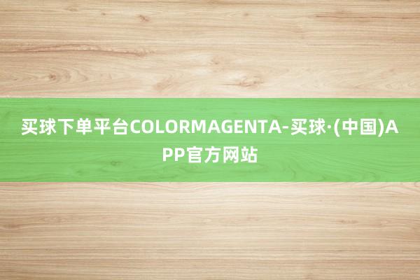 买球下单平台COLORMAGENTA-买球·(中国)APP官方网站