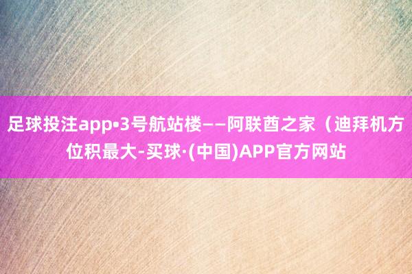 足球投注app•3号航站楼——阿联酋之家（迪拜机方位积最大-买球·(中国)APP官方网站