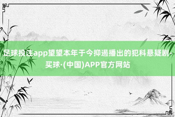 足球投注app望望本年于今抑遏播出的犯科悬疑剧-买球·(中国)APP官方网站