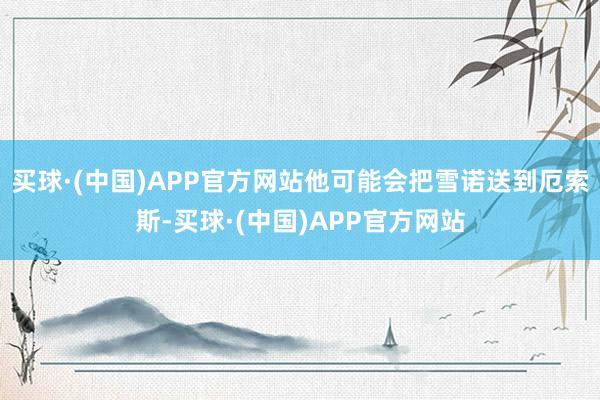 买球·(中国)APP官方网站他可能会把雪诺送到厄索斯-买球·(中国)APP官方网站