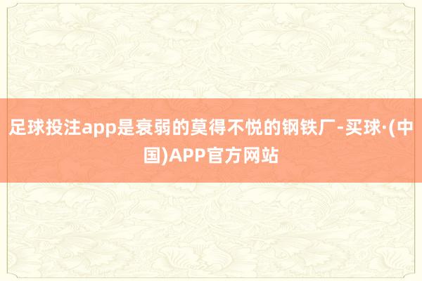 足球投注app是衰弱的莫得不悦的钢铁厂-买球·(中国)APP官方网站