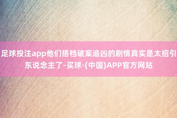足球投注app他们搭档破案追凶的剧情真实是太招引东说念主了-买球·(中国)APP官方网站
